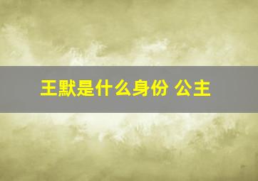 王默是什么身份 公主